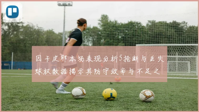 因卡皮耶本场表现分析5抢断与丢失球权数据揭示其防守效率与不足之处