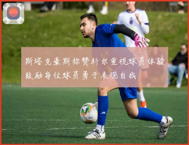 斯塔克豪斯称赞科尔重视球员体验鼓励每位球员勇于表现自我