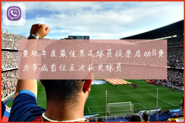 曼联年度最佳男足球员投票启动B费力争成首位五次获奖球员