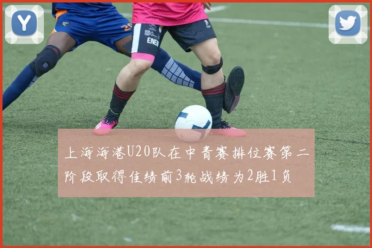 上海海港U20队在中青赛排位赛第二阶段取得佳绩前3轮战绩为2胜1负