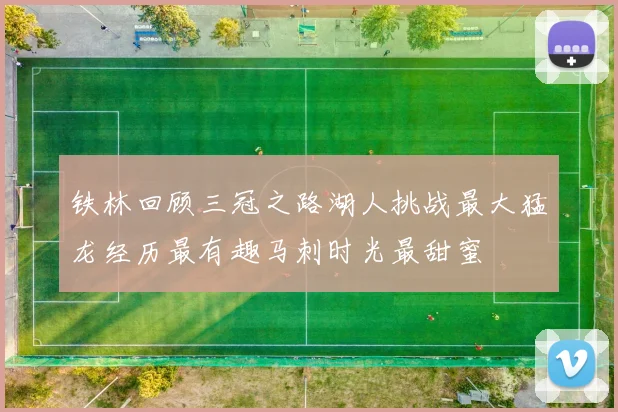 铁林回顾三冠之路湖人挑战最大猛龙经历最有趣马刺时光最甜蜜