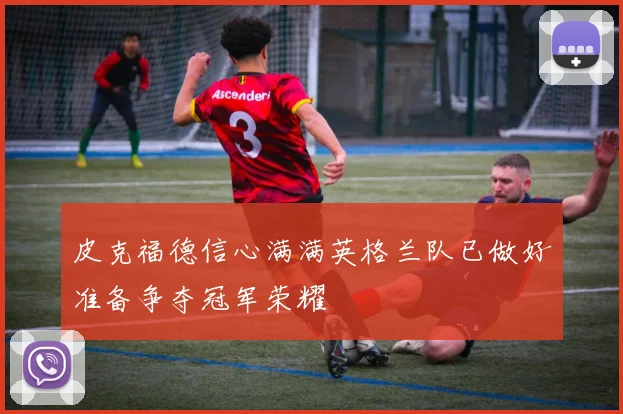 皮克福德信心满满英格兰队已做好准备争夺冠军荣耀