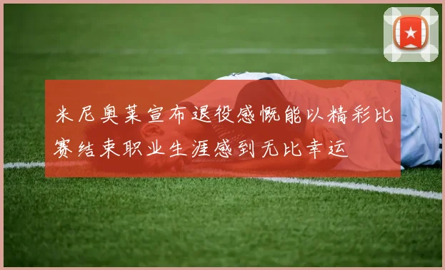 米尼奥莱宣布退役感慨能以精彩比赛结束职业生涯感到无比幸运