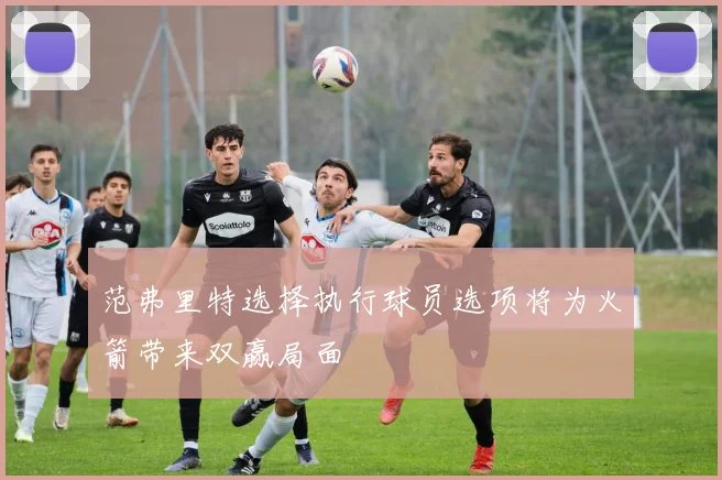 范弗里特选择执行球员选项将为火箭带来双赢局面