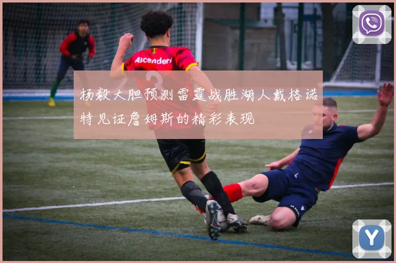 杨毅大胆预测雷霆战胜湖人戴格诺特见证詹姆斯的精彩表现