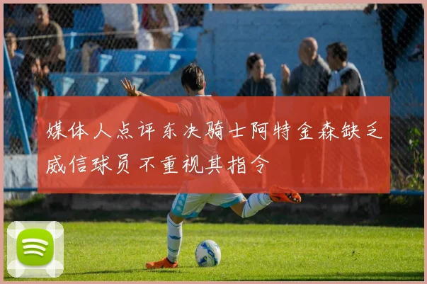 媒体人点评东决骑士阿特金森缺乏威信球员不重视其指令