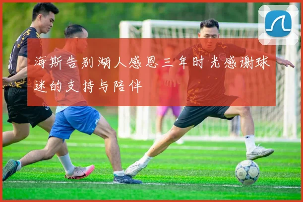 海斯告别湖人感恩三年时光感谢球迷的支持与陪伴