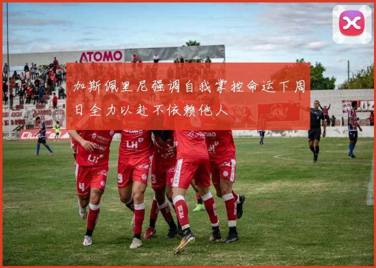加斯佩里尼强调自我掌控命运下周日全力以赴不依赖他人