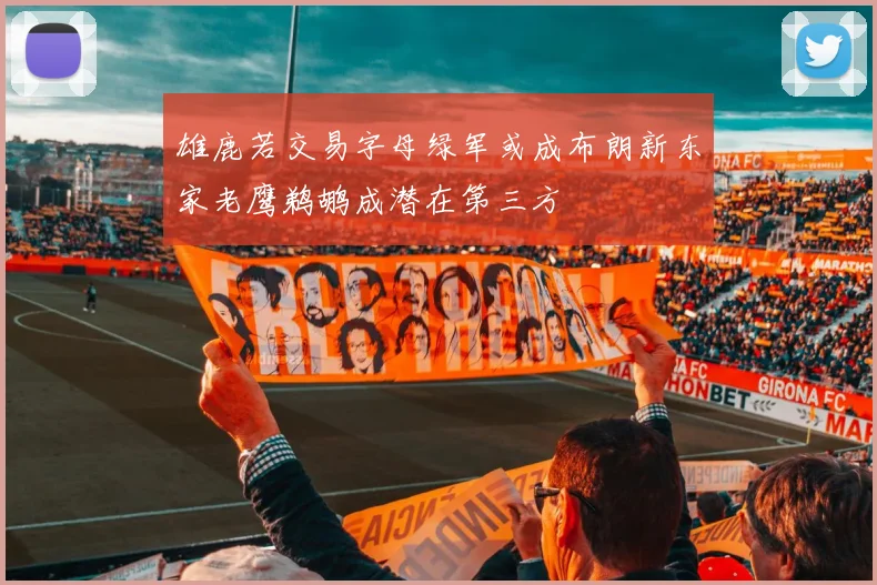 雄鹿若交易字母绿军或成布朗新东家老鹰鹈鹕成潜在第三方