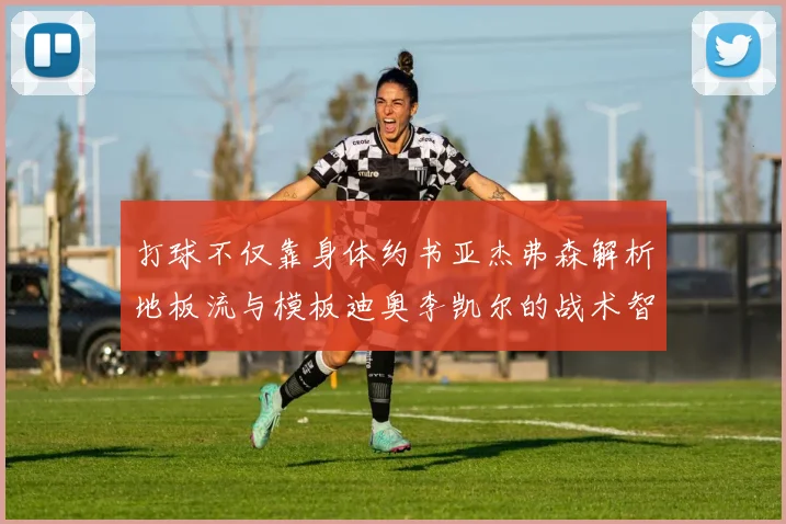 打球不仅靠身体约书亚杰弗森解析地板流与模板迪奥李凯尔的战术智慧