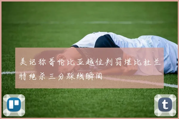 美记称哥伦比亚越位判罚堪比杜兰特绝杀三分踩线瞬间