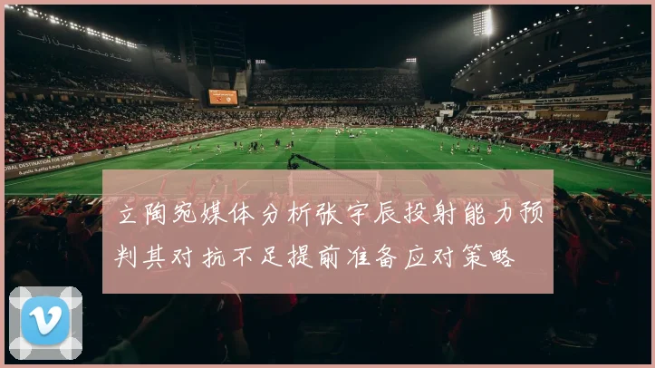 立陶宛媒体分析张宇辰投射能力预判其对抗不足提前准备应对策略
