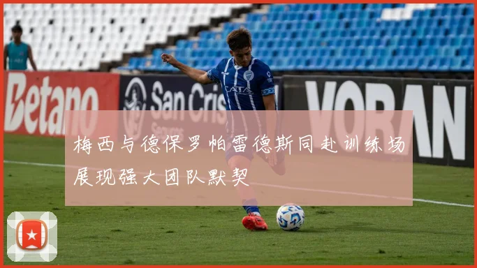 梅西与德保罗帕雷德斯同赴训练场展现强大团队默契