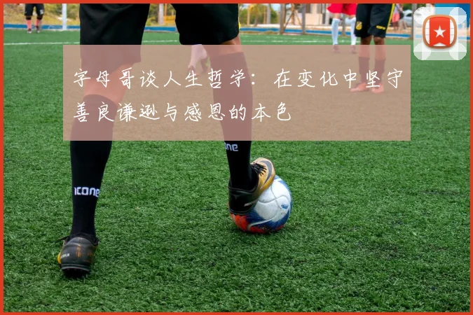 字母哥谈人生哲学：在变化中坚守善良谦逊与感恩的本色