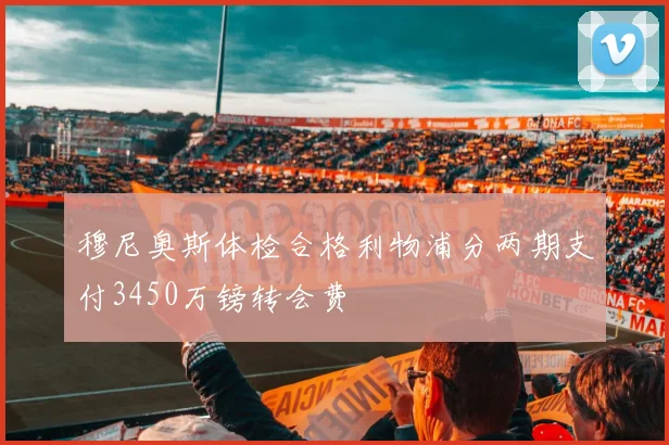 穆尼奥斯体检合格利物浦分两期支付3450万镑转会费