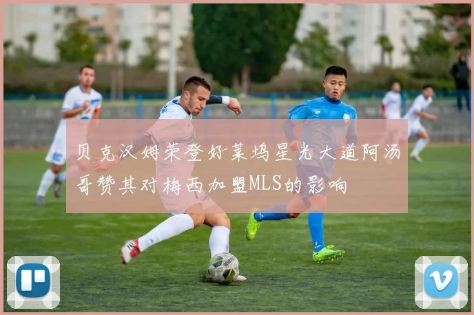贝克汉姆荣登好莱坞星光大道阿汤哥赞其对梅西加盟MLS的影响