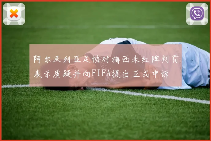 阿尔及利亚足协对梅西未红牌判罚表示质疑并向FIFA提出正式申诉