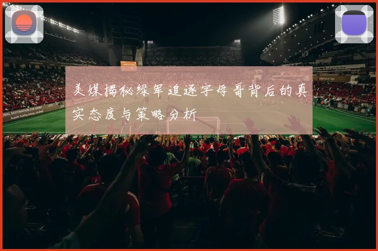 美媒揭秘绿军追逐字母哥背后的真实态度与策略分析