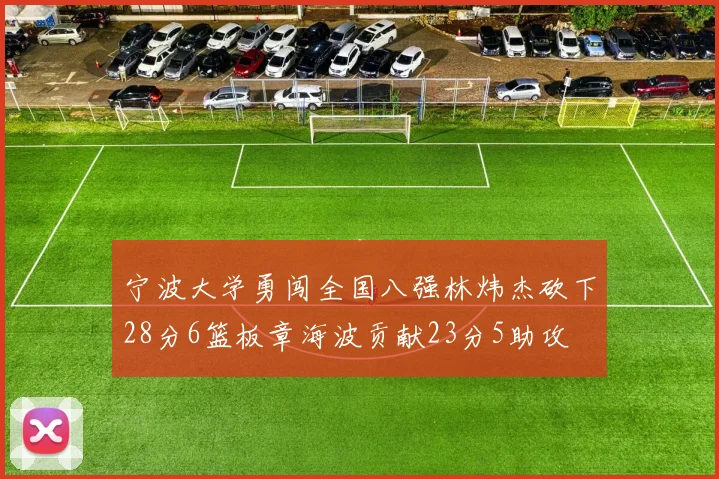 宁波大学勇闯全国八强林炜杰砍下28分6篮板章海波贡献23分5助攻