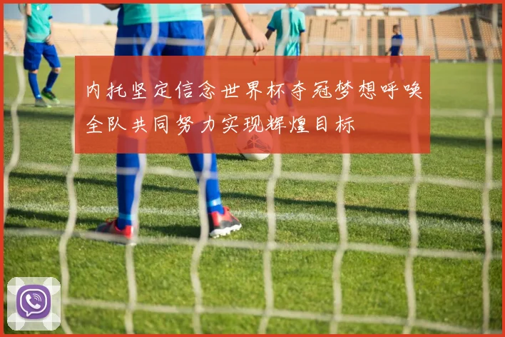 内托坚定信念世界杯夺冠梦想呼唤全队共同努力实现辉煌目标