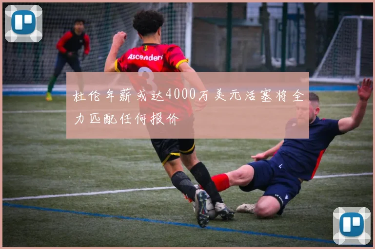 杜伦年薪或达4000万美元活塞将全力匹配任何报价