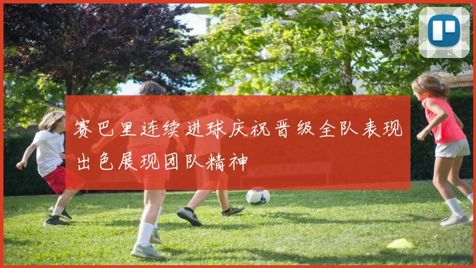 赛巴里连续进球庆祝晋级全队表现出色展现团队精神