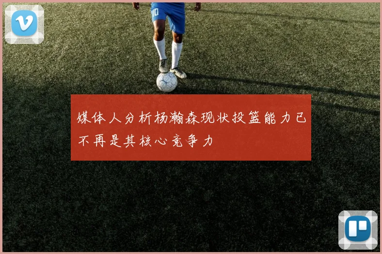 媒体人分析杨瀚森现状投篮能力已不再是其核心竞争力