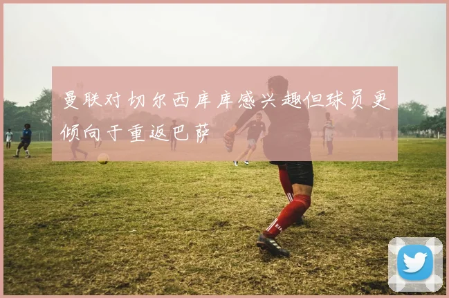 曼联对切尔西库库感兴趣但球员更倾向于重返巴萨