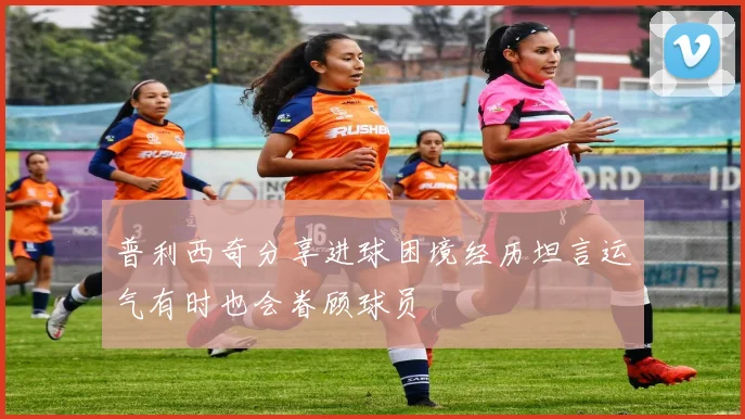 普利西奇分享进球困境经历坦言运气有时也会眷顾球员