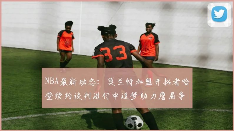 NBA最新动态：莫兰特加盟开拓者哈登续约谈判进行中追梦助力詹眉争冠