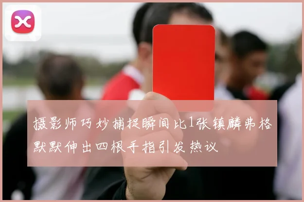 摄影师巧妙捕捉瞬间比1张镇麟弗格默默伸出四根手指引发热议