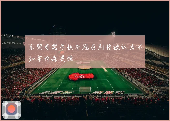 东契奇需尽快夺冠否则将被认为不如布伦森更强