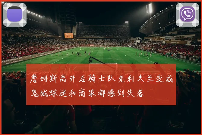 詹姆斯离开后骑士队克利夫兰变成鬼城球迷和商家都感到失落