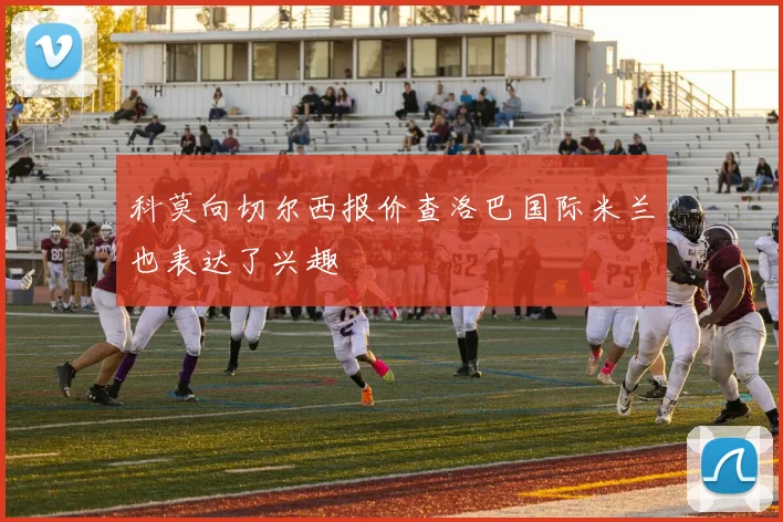 科莫向切尔西报价查洛巴国际米兰也表达了兴趣